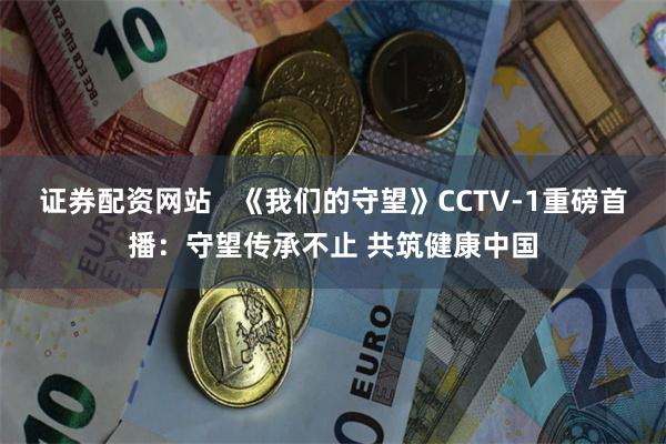 证券配资网站   《我们的守望》CCTV-1重磅首播：守望传承不止 共筑健康中国