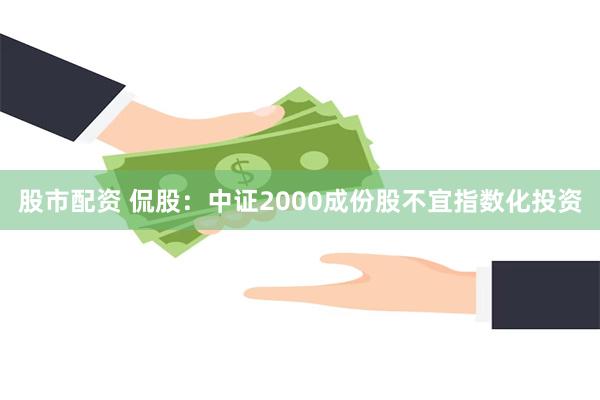股市配资 侃股：中证2000成份股不宜指数化投资