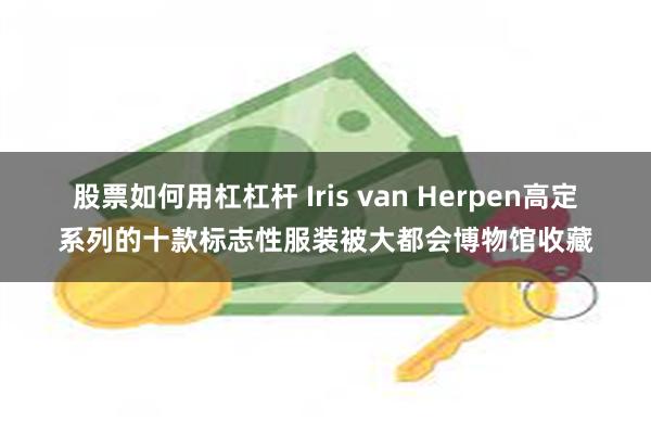 股票如何用杠杠杆 Iris van Herpen高定系列的十款标志性服装被大都会博物馆收藏