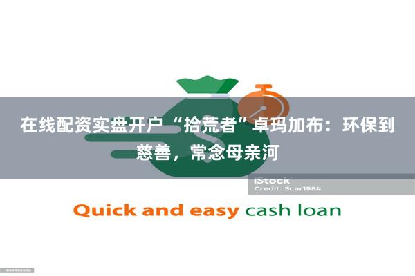 在线配资实盘开户 “拾荒者”卓玛加布：环保到慈善，常念母亲河