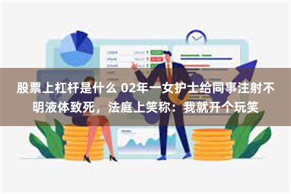 股票上杠杆是什么 02年一女护士给同事注射不明液体致死，法庭上笑称：我就开个玩笑