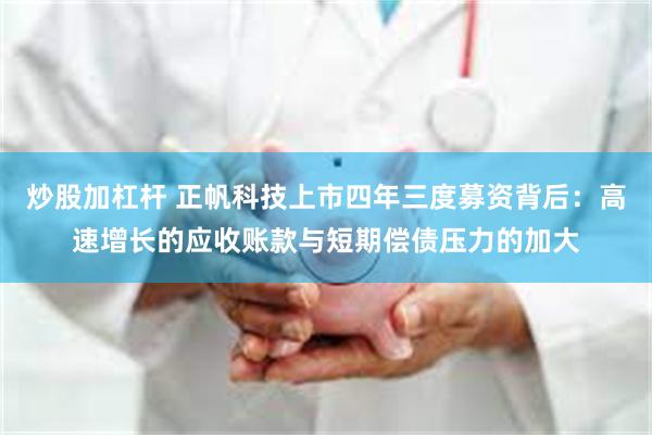 炒股加杠杆 正帆科技上市四年三度募资背后：高速增长的应收账款与短期偿债压力的加大