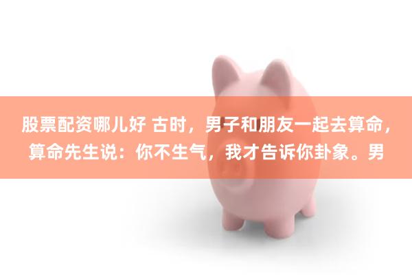 股票配资哪儿好 古时，男子和朋友一起去算命，算命先生说：你不生气，我才告诉你卦象。男