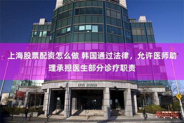 上海股票配资怎么做 韩国通过法律，允许医师助理承担医生部分诊疗职责