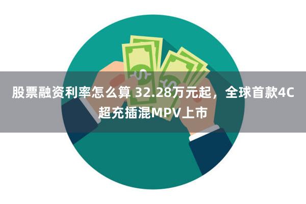 股票融资利率怎么算 32.28万元起，全球首款4C超充插混MPV上市