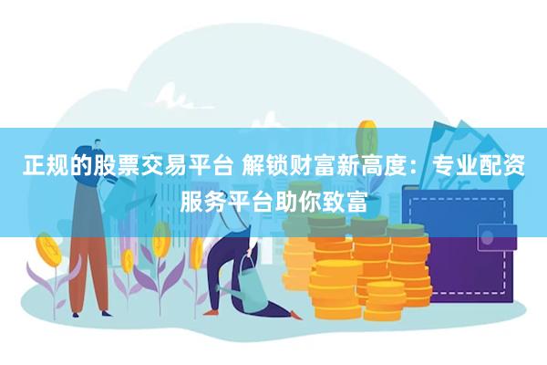 正规的股票交易平台 解锁财富新高度：专业配资服务平台助你致富