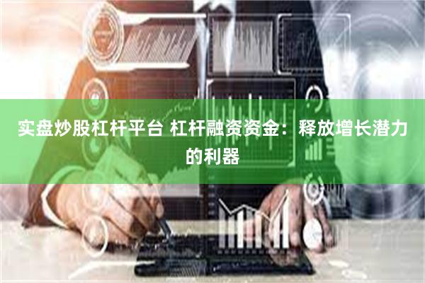 实盘炒股杠杆平台 杠杆融资资金：释放增长潜力的利器
