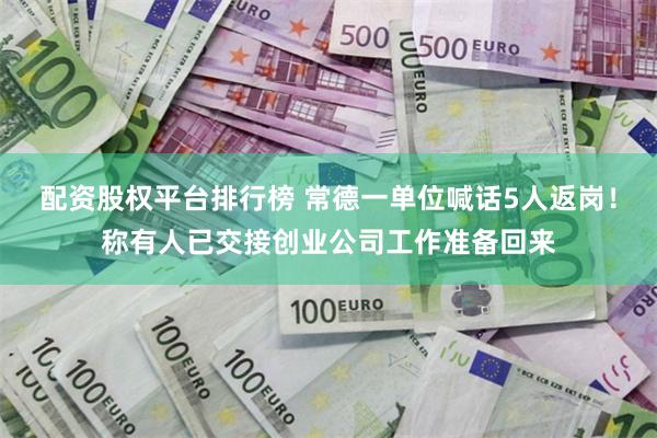 配资股权平台排行榜 常德一单位喊话5人返岗！称有人已交接创业公司工作准备回来