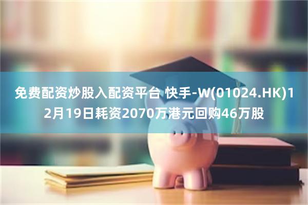 免费配资炒股入配资平台 快手-W(01024.HK)12月19日耗资2070万港元回购46万股