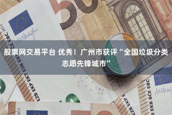 股票网交易平台 优秀！广州市获评“全国垃圾分类志愿先锋城市”