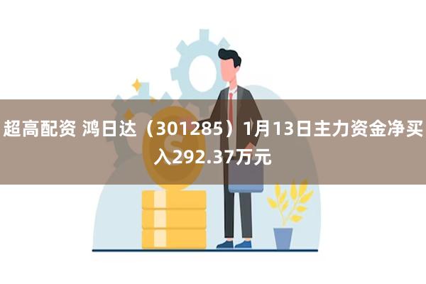 超高配资 鸿日达（301285）1月13日主力资金净买入292.37万元