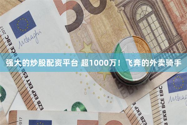 强大的炒股配资平台 超1000万！飞奔的外卖骑手