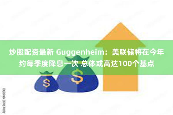 炒股配资最新 Guggenheim：美联储将在今年约每季度降息一次 总体或高达100个基点