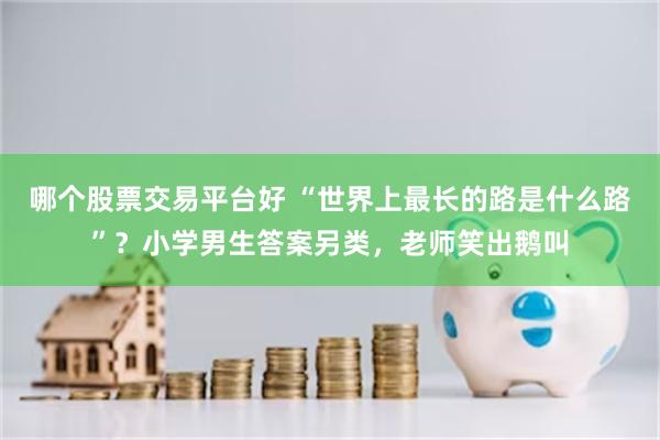 哪个股票交易平台好 “世界上最长的路是什么路”？小学男生答案另类，老师笑出鹅叫