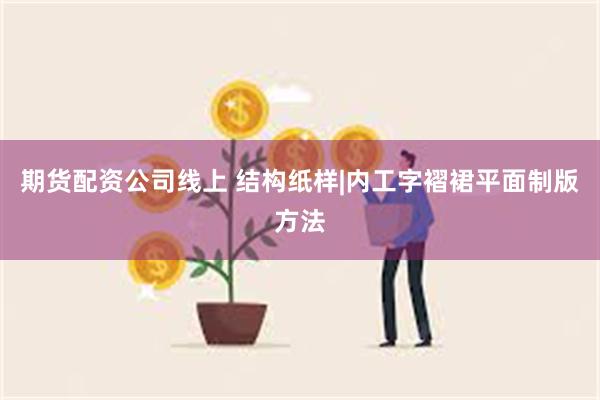 期货配资公司线上 结构纸样|内工字褶裙平面制版方法