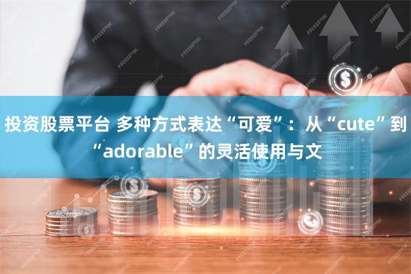 投资股票平台 多种方式表达“可爱”：从“cute”到“adorable”的灵活使用与文