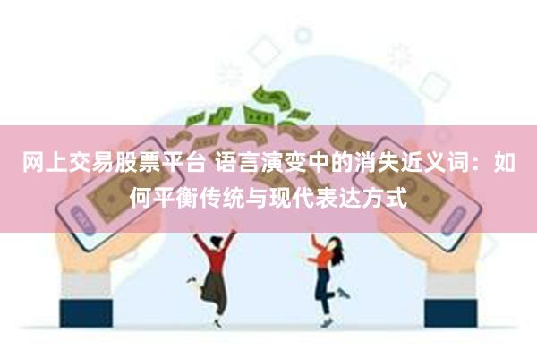网上交易股票平台 语言演变中的消失近义词：如何平衡传统与现代表达方式
