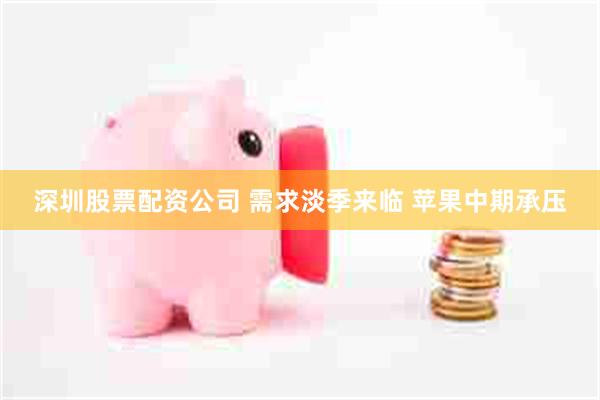 深圳股票配资公司 需求淡季来临 苹果中期承压