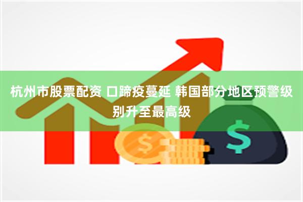 杭州市股票配资 口蹄疫蔓延 韩国部分地区预警级别升至最高级