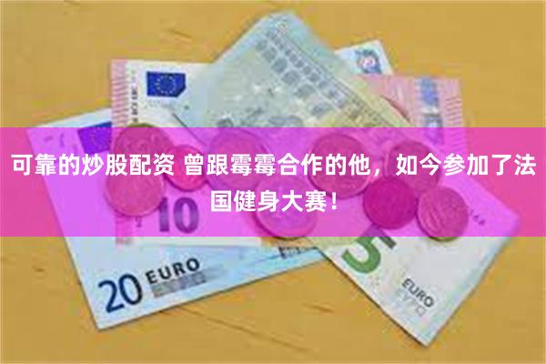 可靠的炒股配资 曾跟霉霉合作的他，如今参加了法国健身大赛！