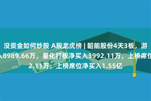 没资金如何炒股 A股龙虎榜 | 韶能股份4天3板，游资消闲派净买入8989.66万，量化打板净买入3992.11万，上榜席位净买入1.55亿