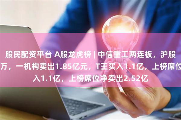 股民配资平台 A股龙虎榜 | 中信重工两连板，沪股通净卖出8851万，一机构卖出1.85亿元，T王买入1.1亿，上榜席位净卖出2.52亿