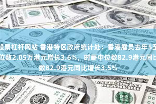 股票杠杆网站 香港特区政府统计处：香港雇员去年5至6月工资中位数2.05万港元增长3.6%，时薪中位数82.9港元同比增长3.5%