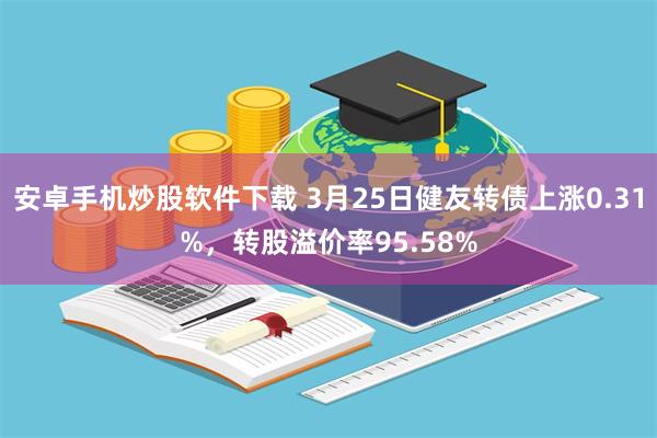 安卓手机炒股软件下载 3月25日健友转债上涨0.31%，转股溢价率95.58%