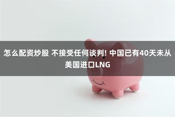 怎么配资炒股 不接受任何谈判! 中国已有40天未从美国进口LNG