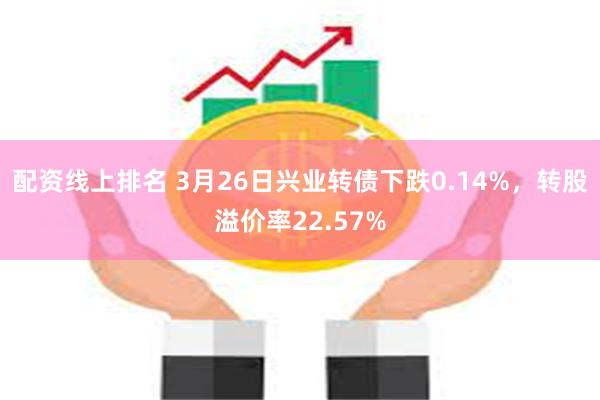 配资线上排名 3月26日兴业转债下跌0.14%，转股溢价率22.57%