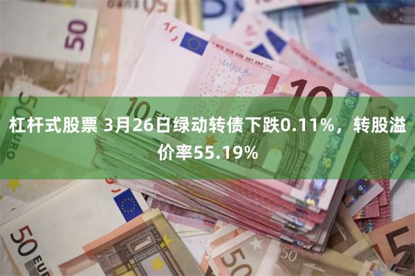 杠杆式股票 3月26日绿动转债下跌0.11%，转股溢价率55.19%