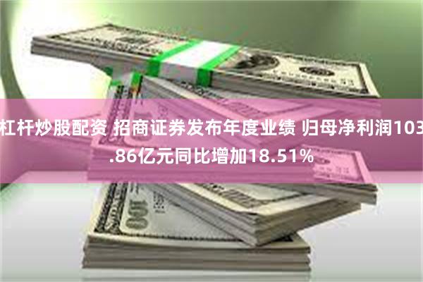 杠杆炒股配资 招商证券发布年度业绩 归母净利润103.86亿元同比增加18.51%