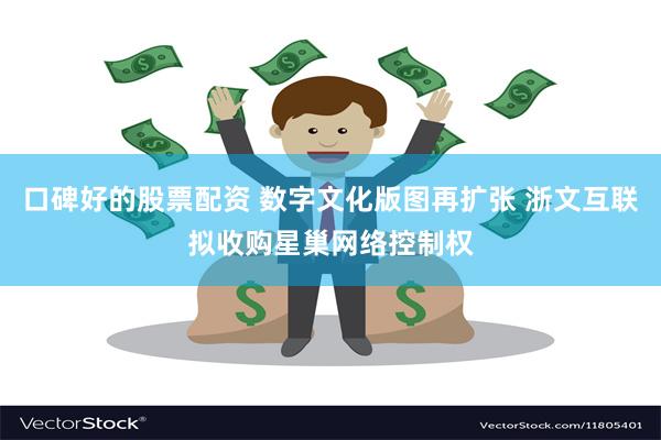 口碑好的股票配资 数字文化版图再扩张 浙文互联拟收购星巢网络控制权