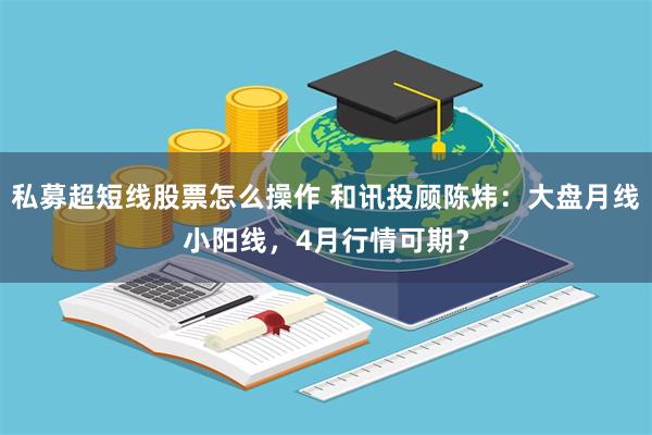 私募超短线股票怎么操作 和讯投顾陈炜：大盘月线小阳线，4月行情可期？