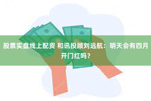 股票实盘线上配资 和讯投顾刘远航：明天会有四月开门红吗？