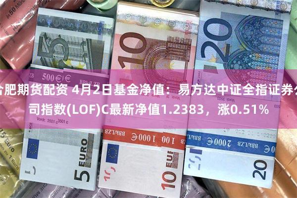 合肥期货配资 4月2日基金净值：易方达中证全指证券公司指数(LOF)C最新净值1.2383，涨0.51%