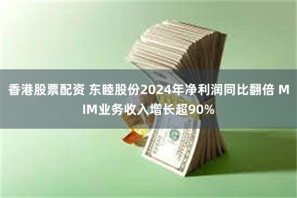 香港股票配资 东睦股份2024年净利润同比翻倍 MIM业务收入增长超90%