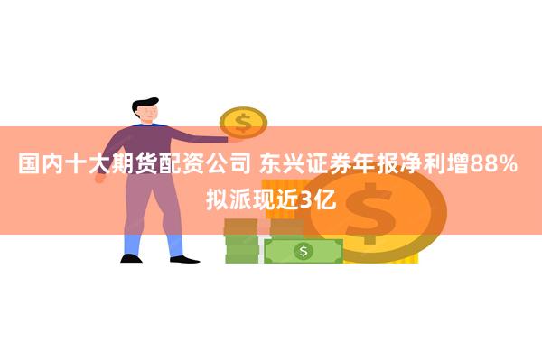 国内十大期货配资公司 东兴证券年报净利增88% 拟派现近3亿
