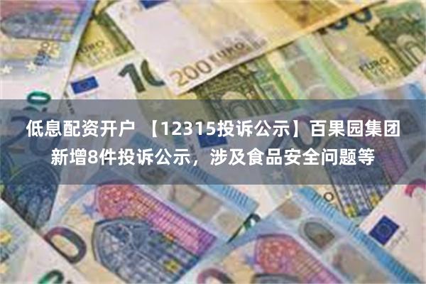 低息配资开户 【12315投诉公示】百果园集团新增8件投诉公示，涉及食品安全问题等