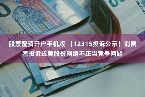 股票配资开户手机版 【12315投诉公示】消费者投诉戎美股份网络不正当竞争问题