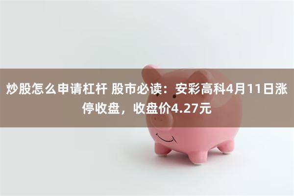 炒股怎么申请杠杆 股市必读：安彩高科4月11日涨停收盘，收盘价4.27元