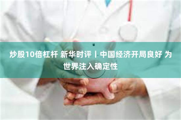 炒股10倍杠杆 新华时评丨中国经济开局良好 为世界注入确定性