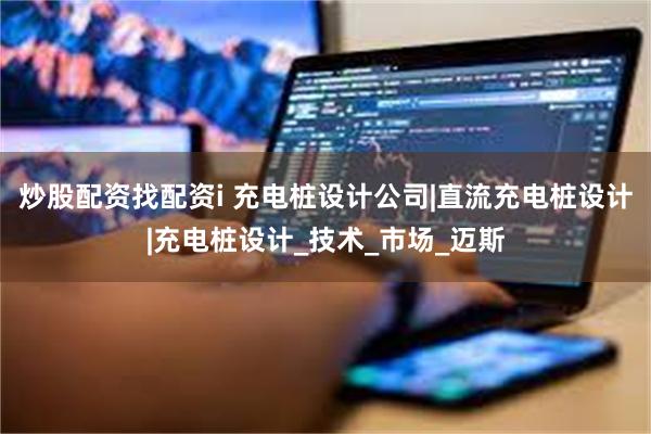 炒股配资找配资i 充电桩设计公司|直流充电桩设计|充电桩设计_技术_市场_迈斯