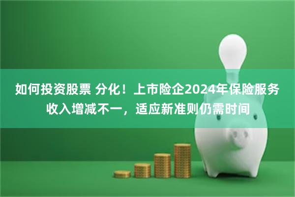 如何投资股票 分化！上市险企2024年保险服务收入增减不一，适应新准则仍需时间