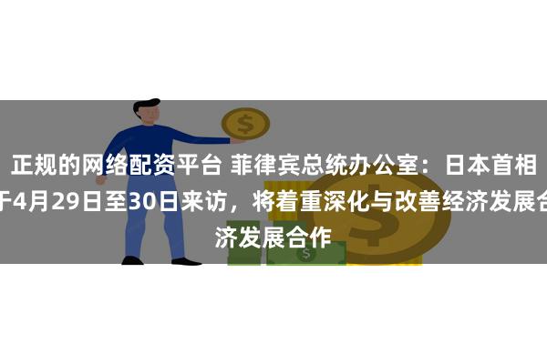 正规的网络配资平台 菲律宾总统办公室：日本首相将于4月29日至30日来访，将着重深化与改善经济发展合作