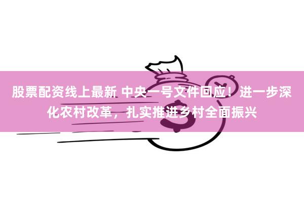 股票配资线上最新 中央一号文件回应！进一步深化农村改革，扎实推进乡村全面振兴
