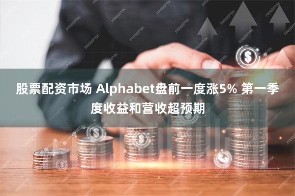 股票配资市场 Alphabet盘前一度涨5% 第一季度收益和营收超预期