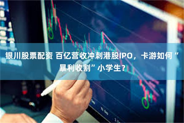 银川股票配资 百亿营收冲刺港股IPO，卡游如何“暴利收割”小学生？