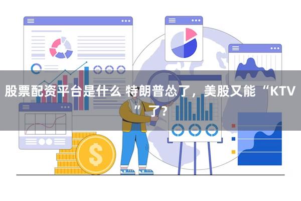 股票配资平台是什么 特朗普怂了，美股又能 “KTV” 了？