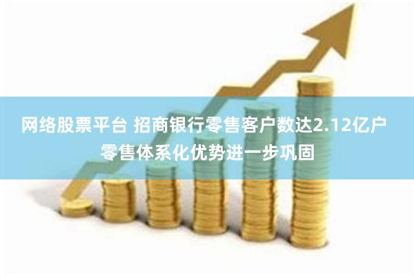 网络股票平台 招商银行零售客户数达2.12亿户 零售体系化优势进一步巩固